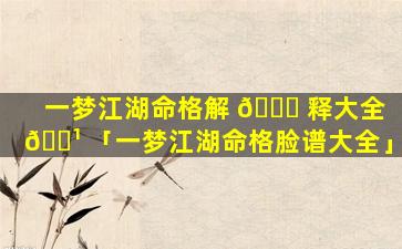 一梦江湖命格解 🐝 释大全 🌹 「一梦江湖命格脸谱大全」